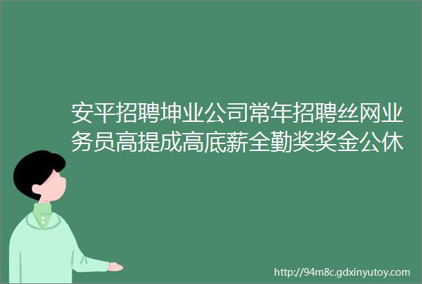 安平招聘坤业公司常年招聘丝网业务员高提成高底薪全勤奖奖金公休四天